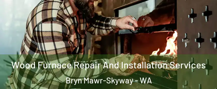  Wood Furnace Repair And Installation Services Bryn Mawr-Skyway - WA